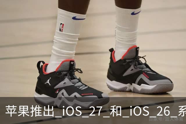 苹果推出 iOS 27 和 iOS 26 系列更新，紧急修复问题